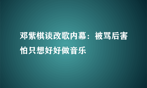 邓紫棋谈改歌内幕：被骂后害怕只想好好做音乐