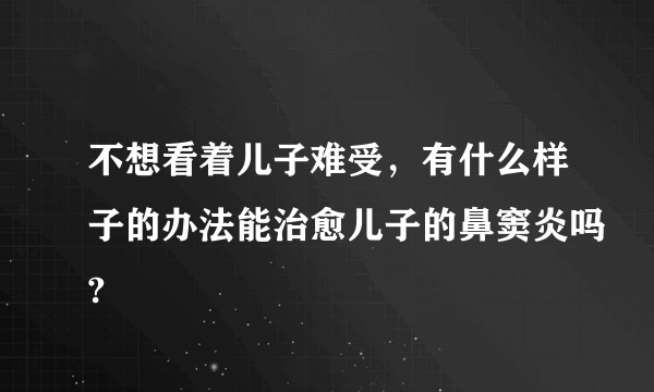 不想看着儿子难受，有什么样子的办法能治愈儿子的鼻窦炎吗?