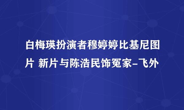 白梅瑛扮演者穆婷婷比基尼图片 新片与陈浩民饰冤家-飞外