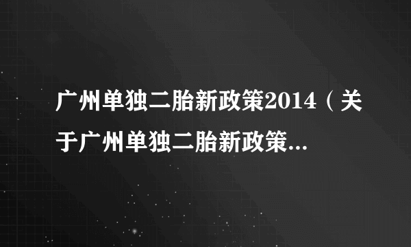 广州单独二胎新政策2014（关于广州单独二胎新政策2014的简介）