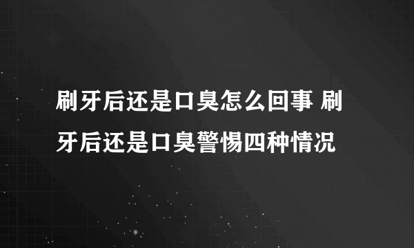 刷牙后还是口臭怎么回事 刷牙后还是口臭警惕四种情况