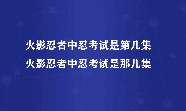 火影忍者中忍考试是第几集 火影忍者中忍考试是那几集