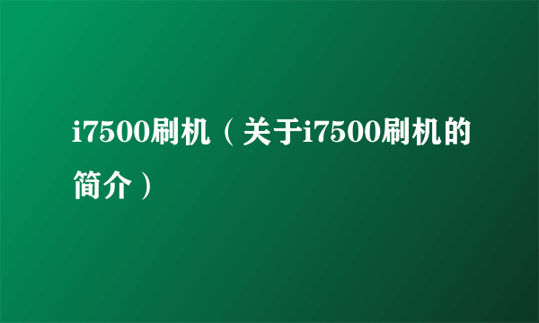 i7500刷机（关于i7500刷机的简介）