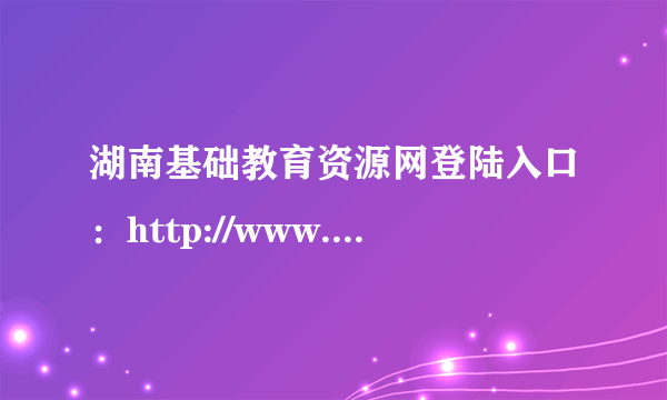 湖南基础教育资源网登陆入口：http://www.hnzyzx.com/