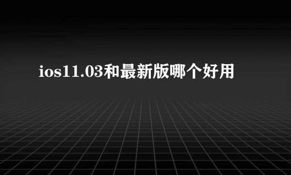 ios11.03和最新版哪个好用