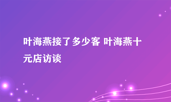 叶海燕接了多少客 叶海燕十元店访谈