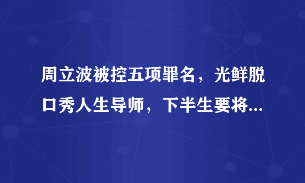 周立波被控五项罪名，光鲜脱口秀人生导师，下半生要将牢底坐穿？