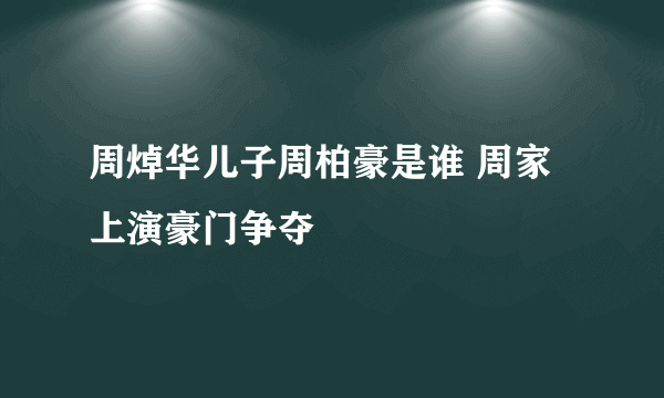 周焯华儿子周柏豪是谁 周家上演豪门争夺