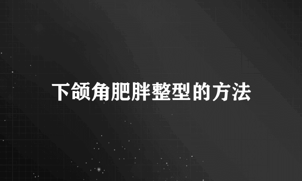 下颌角肥胖整型的方法