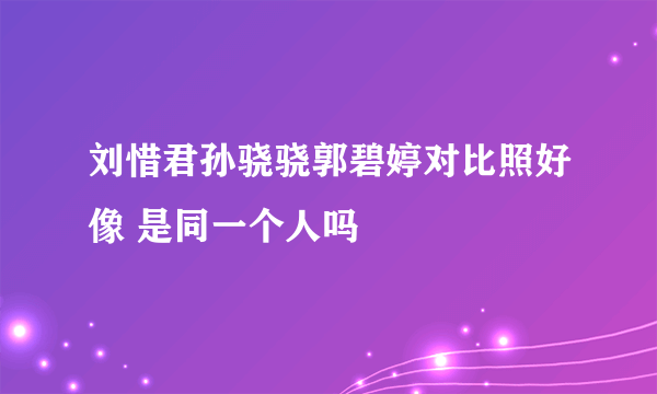 刘惜君孙骁骁郭碧婷对比照好像 是同一个人吗