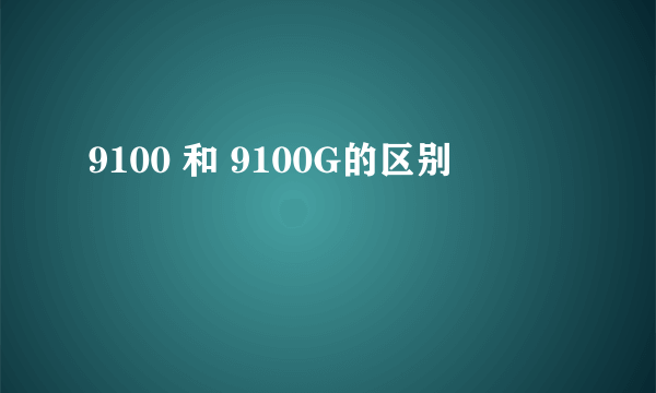 9100 和 9100G的区别