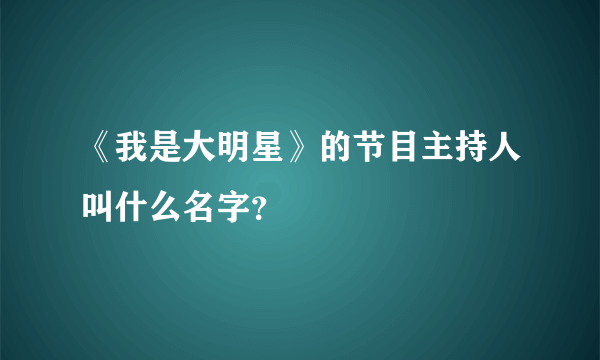 《我是大明星》的节目主持人叫什么名字？