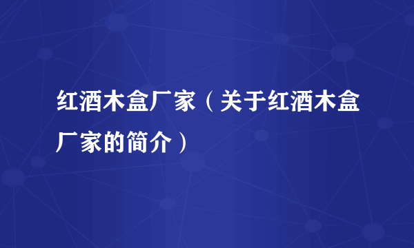 红酒木盒厂家（关于红酒木盒厂家的简介）