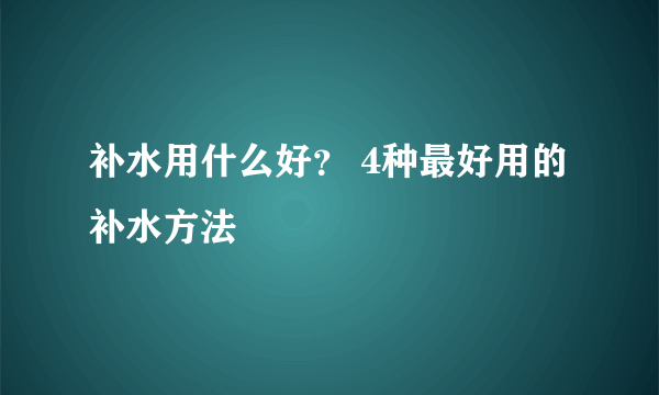 补水用什么好？ 4种最好用的补水方法