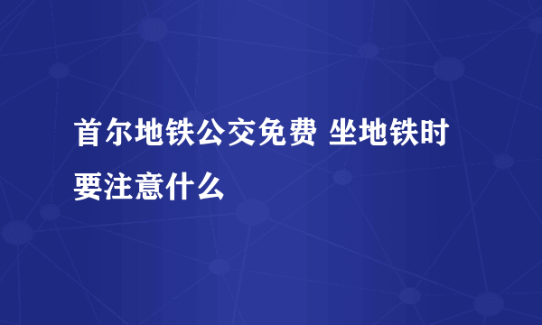 首尔地铁公交免费 坐地铁时要注意什么