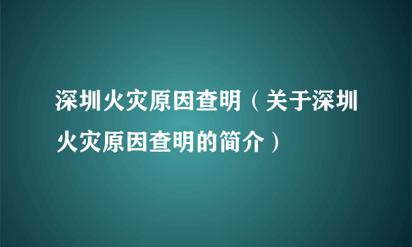 深圳火灾原因查明（关于深圳火灾原因查明的简介）