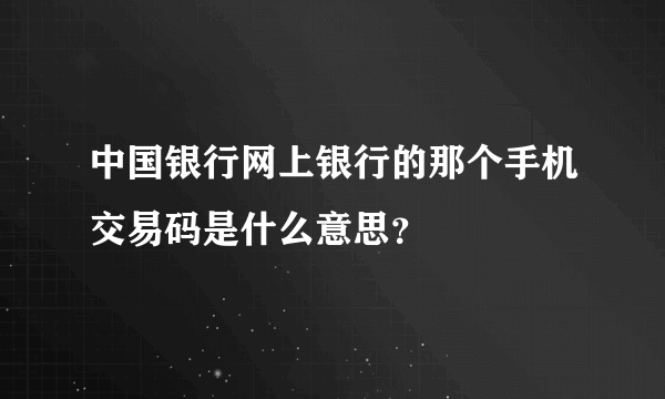 中国银行网上银行的那个手机交易码是什么意思？