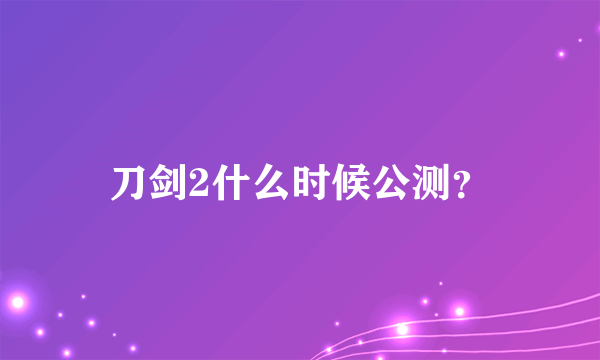 刀剑2什么时候公测？