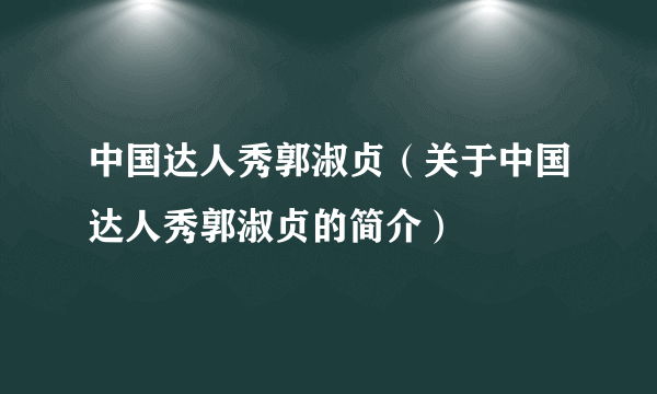 中国达人秀郭淑贞（关于中国达人秀郭淑贞的简介）