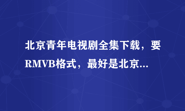 北京青年电视剧全集下载，要RMVB格式，最好是北京青年电视剧BT种子打包