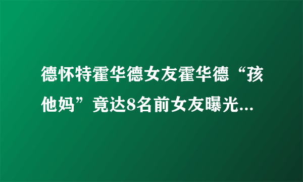 德怀特霍华德女友霍华德“孩他妈”竟达8名前女友曝光其真面目