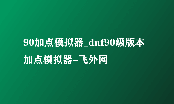 90加点模拟器_dnf90级版本加点模拟器-飞外网