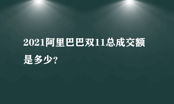 2021阿里巴巴双11总成交额是多少？