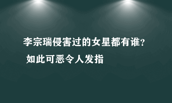 李宗瑞侵害过的女星都有谁？ 如此可恶令人发指