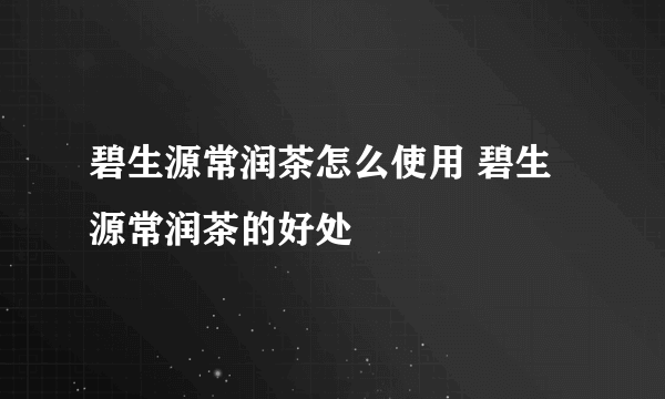 碧生源常润茶怎么使用 碧生源常润茶的好处