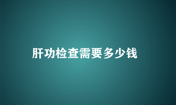 肝功检查需要多少钱  