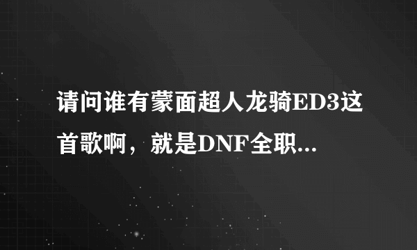 请问谁有蒙面超人龙骑ED3这首歌啊，就是DNF全职觉醒的那个背景音乐。