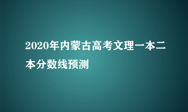 2020年内蒙古高考文理一本二本分数线预测