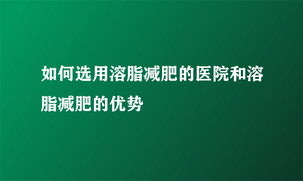 如何选用溶脂减肥的医院和溶脂减肥的优势