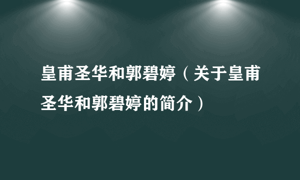 皇甫圣华和郭碧婷（关于皇甫圣华和郭碧婷的简介）