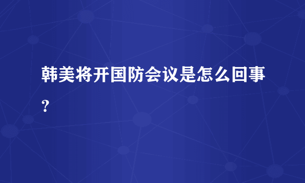 韩美将开国防会议是怎么回事？