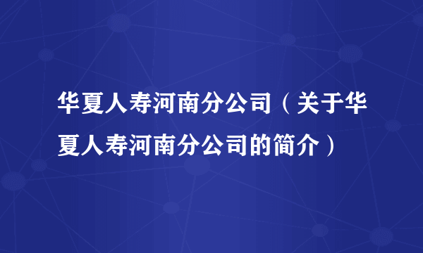 华夏人寿河南分公司（关于华夏人寿河南分公司的简介）