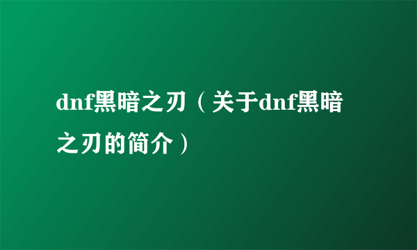 dnf黑暗之刃（关于dnf黑暗之刃的简介）