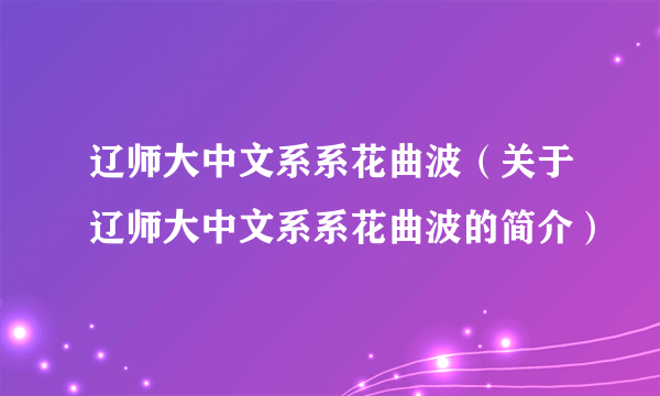 辽师大中文系系花曲波（关于辽师大中文系系花曲波的简介）