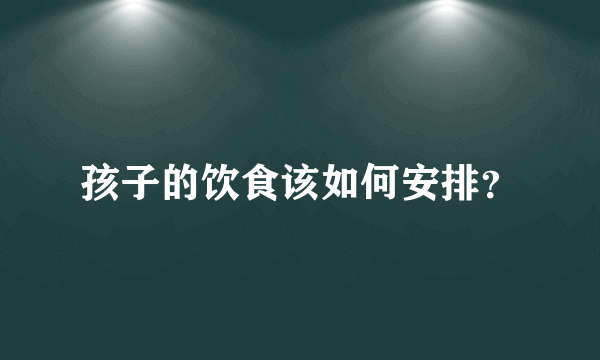 孩子的饮食该如何安排？