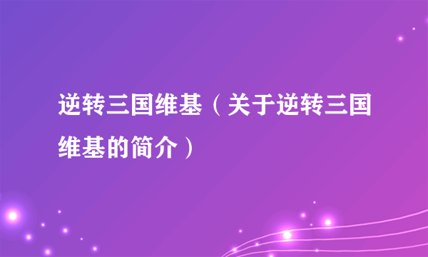 逆转三国维基（关于逆转三国维基的简介）