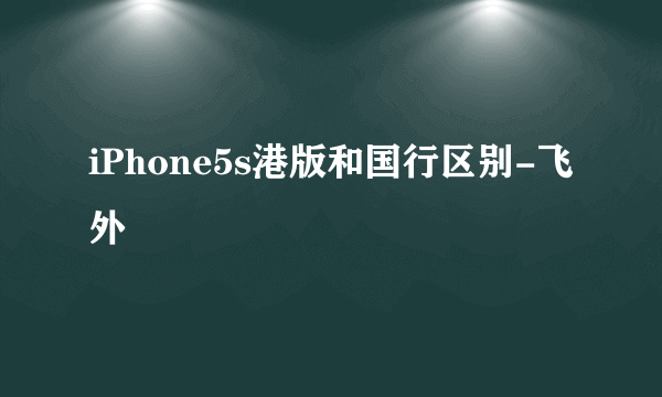 iPhone5s港版和国行区别-飞外