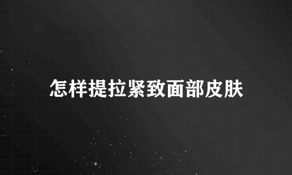 怎样提拉紧致面部皮肤