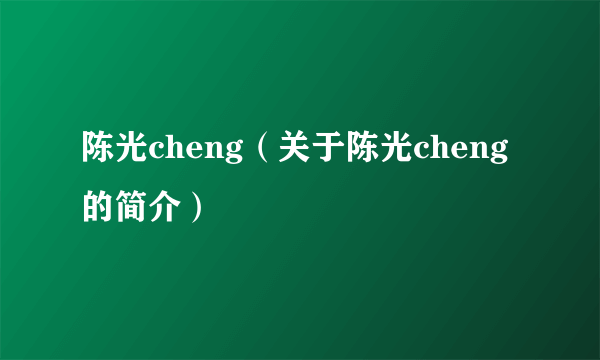 陈光cheng（关于陈光cheng的简介）