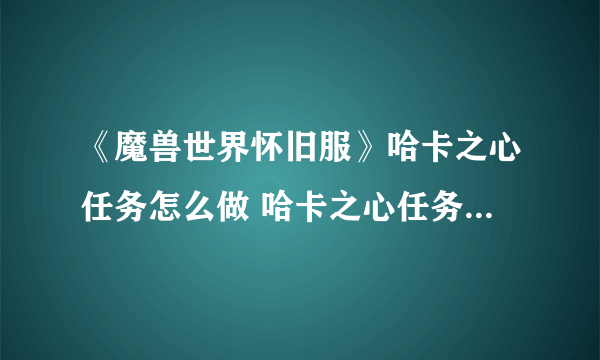 《魔兽世界怀旧服》哈卡之心任务怎么做 哈卡之心任务玩法介绍