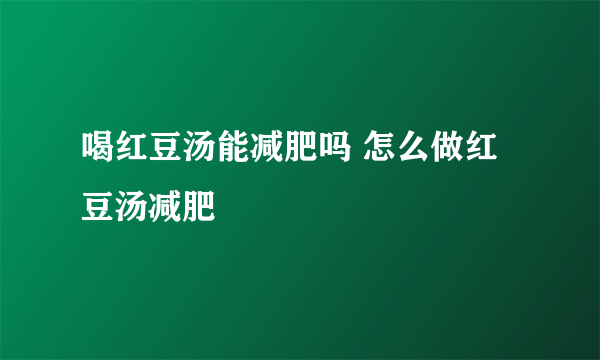 喝红豆汤能减肥吗 怎么做红豆汤减肥