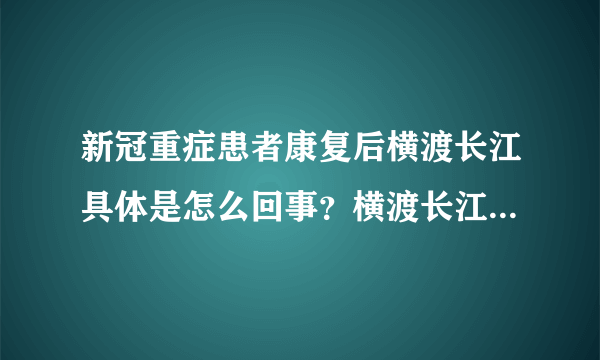 新冠重症患者康复后横渡长江具体是怎么回事？横渡长江是什么时候开始的