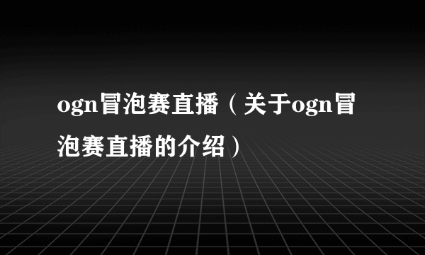 ogn冒泡赛直播（关于ogn冒泡赛直播的介绍）