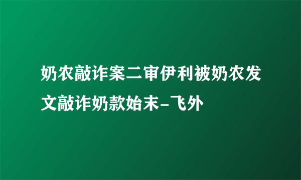 奶农敲诈案二审伊利被奶农发文敲诈奶款始末-飞外