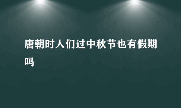 唐朝时人们过中秋节也有假期吗