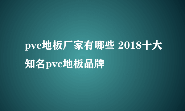 pvc地板厂家有哪些 2018十大知名pvc地板品牌